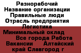 Разнорабочий › Название организации ­ Правильные люди › Отрасль предприятия ­ Логистика › Минимальный оклад ­ 30 000 - Все города Работа » Вакансии   . Алтайский край,Славгород г.